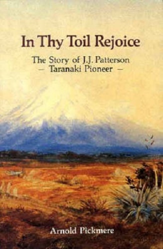 In Thy Toil Rejoice The Story of J.J Patterson Taranaki Pioneer Arnold Pickmere
